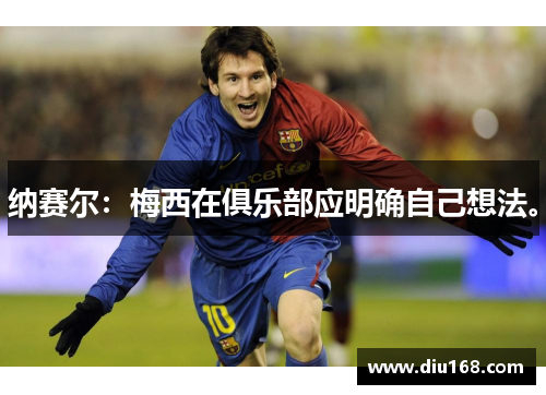 纳赛尔:梅西在俱乐部应明确自己想法。 纳赛尔:梅西在俱乐部应明确自己想法。