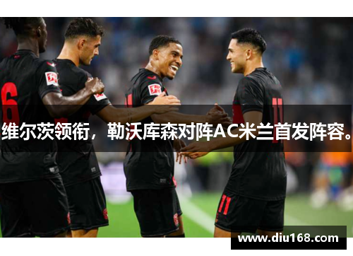 维尔茨领衔，勒沃库森对阵AC米兰首发阵容。